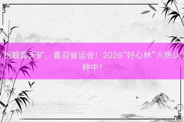 扮靓露天矿，喜迎省运会！2026“好心林”火热认种中！