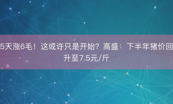 5天涨6毛！这或许只是开始？高盛：下半年猪价回升至7.5元/斤
