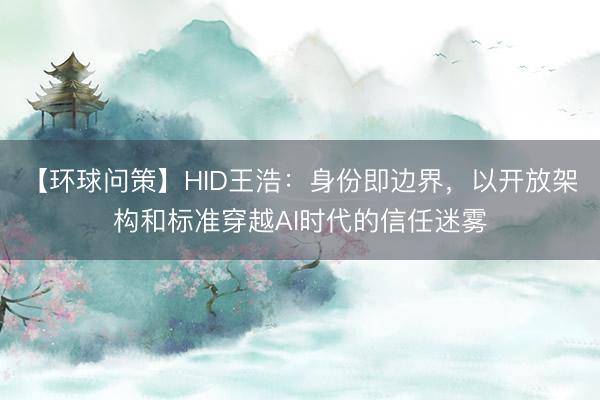 【环球问策】HID王浩：身份即边界，以开放架构和标准穿越AI时代的信任迷雾