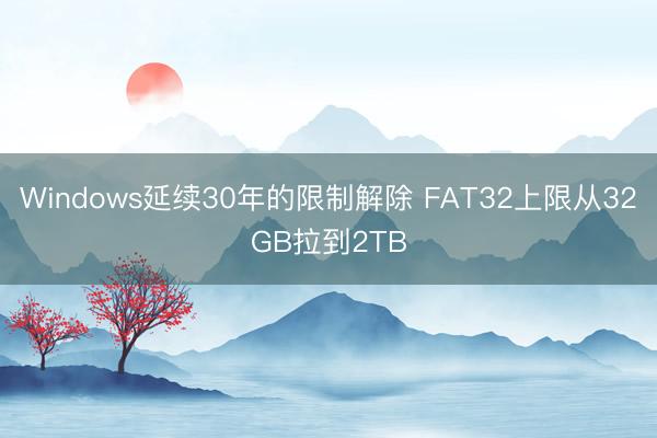 Windows延续30年的限制解除 FAT32上限从32GB拉到2TB