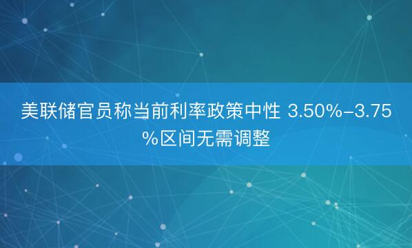 美联储官员称当前利率政策中性 3.50%-3.75%区间无需调整