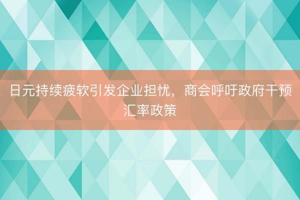 日元持续疲软引发企业担忧，商会呼吁政府干预汇率政策