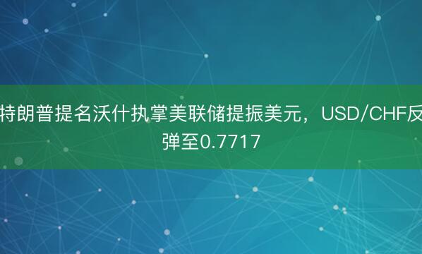 特朗普提名沃什执掌美联储提振美元，USD/CHF反弹至0.7717