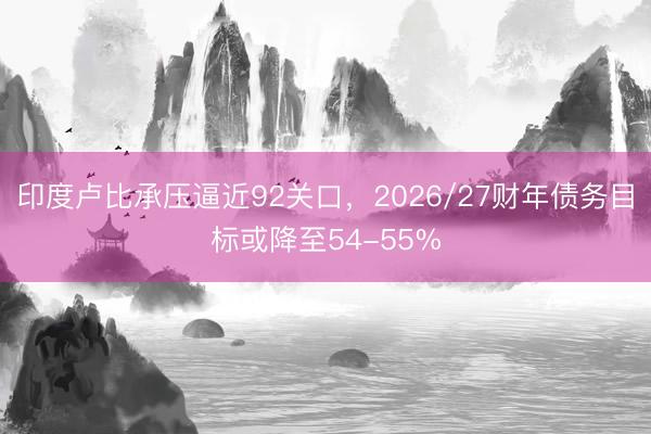 印度卢比承压逼近92关口，2026/27财年债务目标或降至54-55%