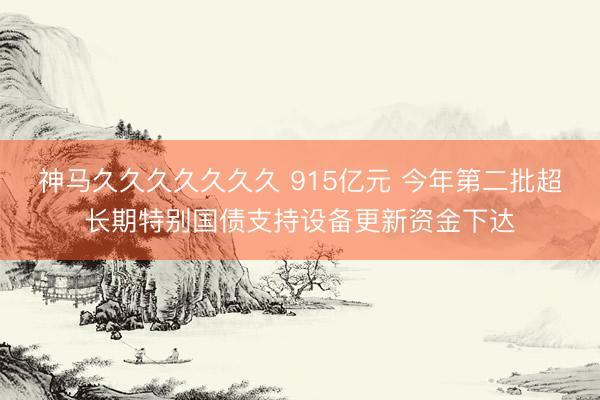 神马久久久久久久久 915亿元 今年第二批超长期特别国债支持设备更新资金下达