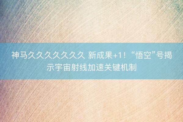 神马久久久久久久久 新成果+1！“悟空”号揭示宇宙射线加速关键机制