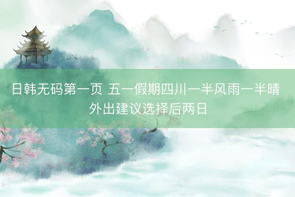 日韩无码第一页 五一假期四川一半风雨一半晴 外出建议选择后两日