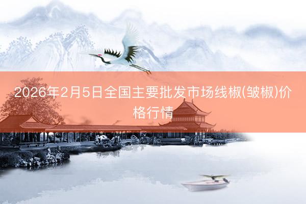 2026年2月5日全国主要批发市场线椒(皱椒)价格行情