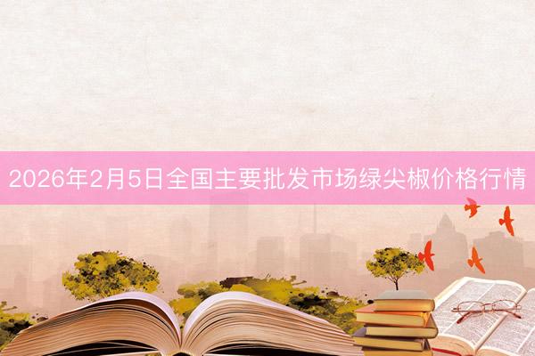 2026年2月5日全国主要批发市场绿尖椒价格行情