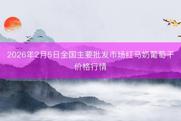2026年2月5日全国主要批发市场红马奶葡萄干价格行情