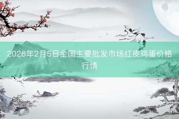 2026年2月5日全国主要批发市场红皮鸡蛋价格行情