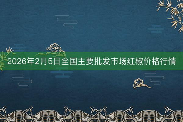 2026年2月5日全国主要批发市场红椒价格行情