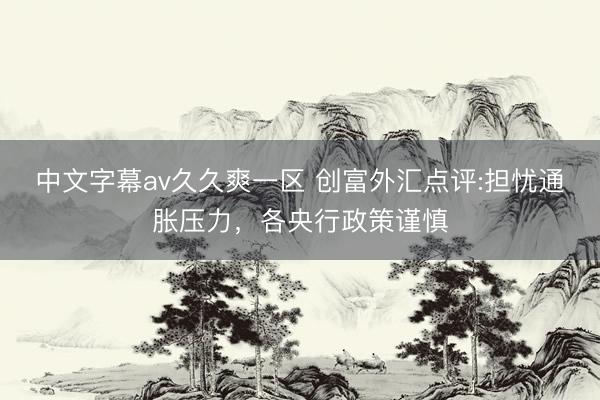 中文字幕av久久爽一区 创富外汇点评:担忧通胀压力，各央行政策谨慎
