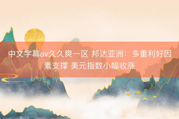 中文字幕av久久爽一区 邦达亚洲：多重利好因素支撑 美元指数小幅收涨