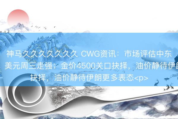 神马久久久久久久久 CWG资讯：市场评估中东局势缓和迹象，美元周三走强；金价4500关口抉择，油价静待伊朗更多表态<p>