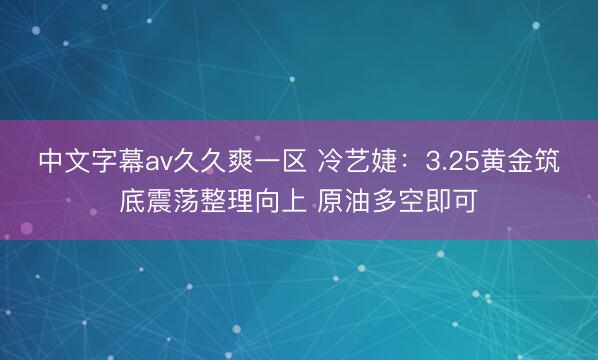 中文字幕av久久爽一区 冷艺婕：3.25黄金筑底震荡整理向上 原油多空即可