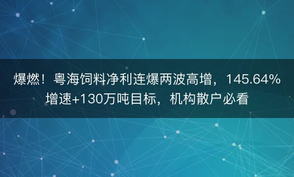 爆燃！粤海饲料净利连爆两波高增，145.64%增速+130万吨目标，机构散户必看