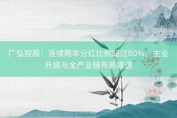 广弘控股：连续两年分红比例超过50%，主业升级与全产业链布局提速