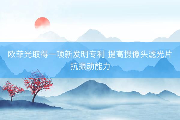 欧菲光取得一项新发明专利 提高摄像头滤光片抗振动能力