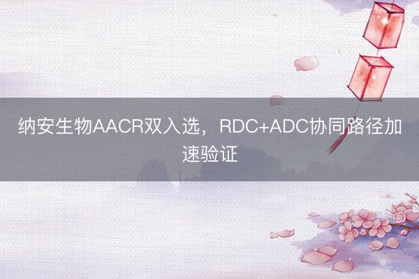 纳安生物AACR双入选，RDC+ADC协同路径加速验证