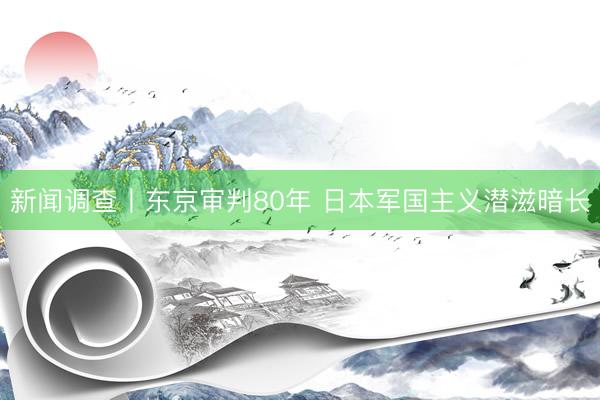 新闻调查丨东京审判80年 日本军国主义潜滋暗长
