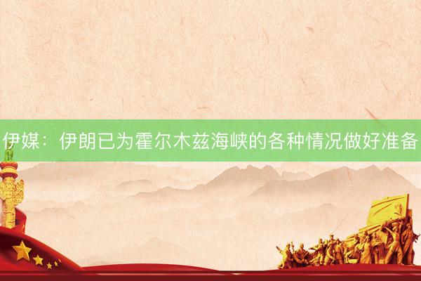 伊媒：伊朗已为霍尔木兹海峡的各种情况做好准备