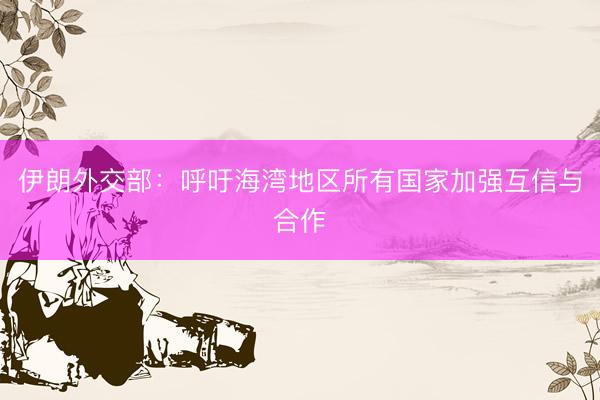 伊朗外交部：呼吁海湾地区所有国家加强互信与合作