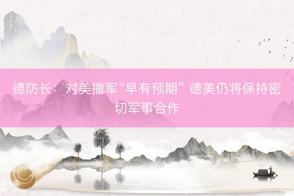 德防长：对美撤军“早有预期” 德美仍将保持密切军事合作