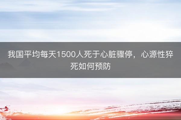 我国平均每天1500人死于心脏骤停，心源性猝死如何预防
