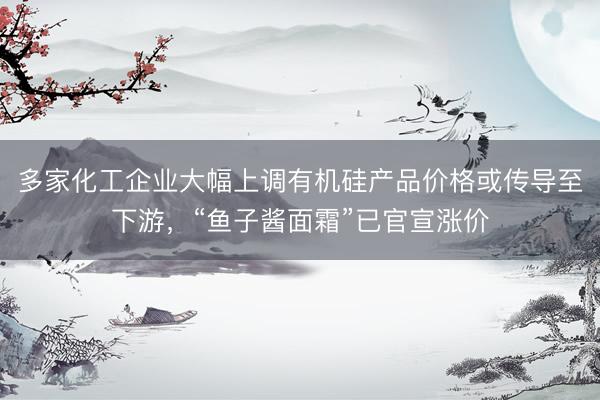多家化工企业大幅上调有机硅产品价格或传导至下游，“鱼子酱面霜”已官宣涨价