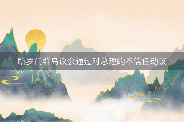 所罗门群岛议会通过对总理的不信任动议