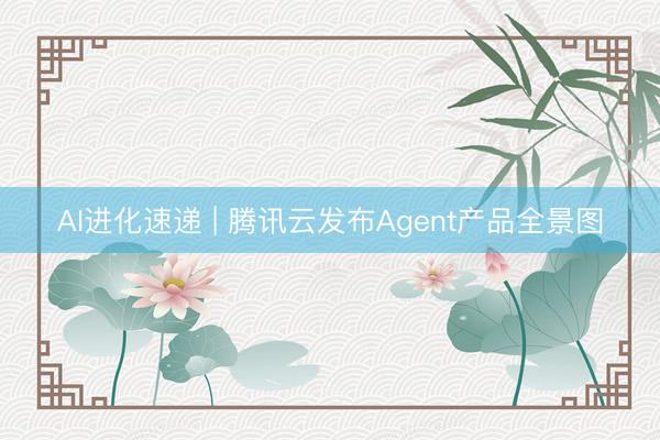AI进化速递 | 腾讯云发布Agent产品全景图