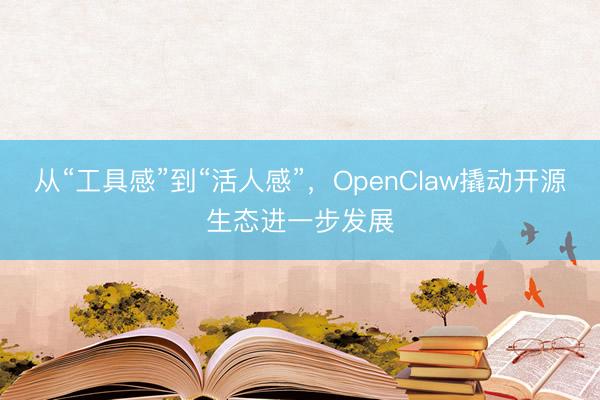 从“工具感”到“活人感”，OpenClaw撬动开源生态进一步发展