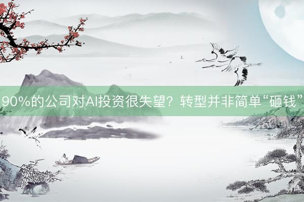 90%的公司对AI投资很失望？转型并非简单“砸钱”