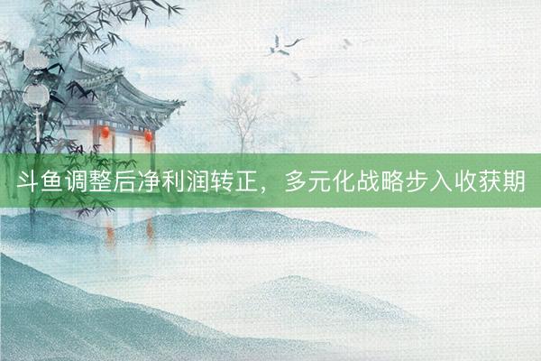 斗鱼调整后净利润转正，多元化战略步入收获期