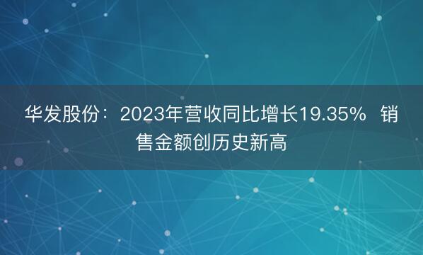 华发股份：2023年营收同比增长19.35%  销售金额创历史新高