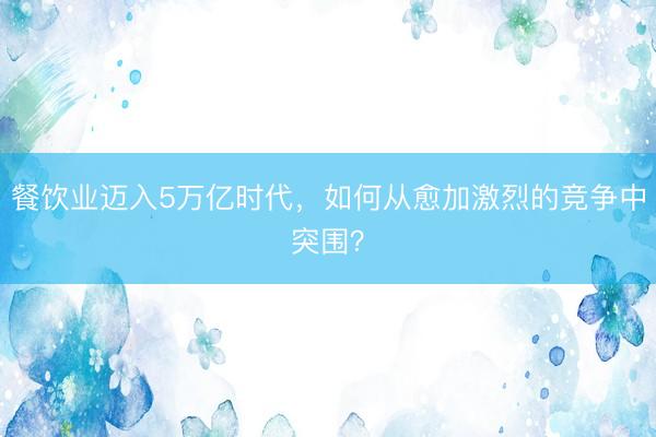 餐饮业迈入5万亿时代，如何从愈加激烈的竞争中突围？