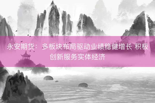 永安期货：多板块布局驱动业绩稳健增长 积极创新服务实体经济