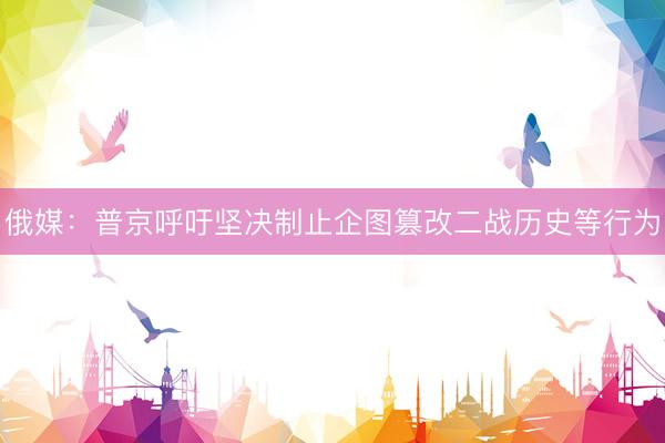 俄媒：普京呼吁坚决制止企图篡改二战历史等行为