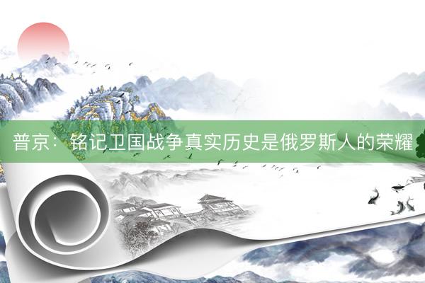 普京：铭记卫国战争真实历史是俄罗斯人的荣耀
