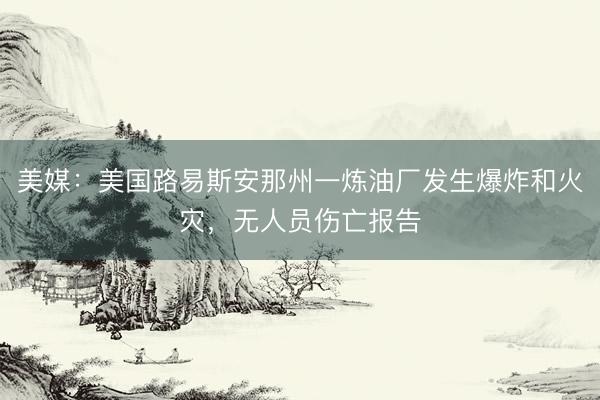 美媒：美国路易斯安那州一炼油厂发生爆炸和火灾，无人员伤亡报告