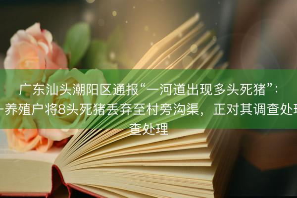 广东汕头潮阳区通报“一河道出现多头死猪”：一养殖户将8头死猪丢弃至村旁沟渠，正对其调查处理