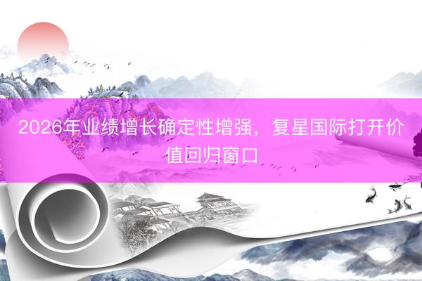 2026年业绩增长确定性增强，复星国际打开价值回归窗口