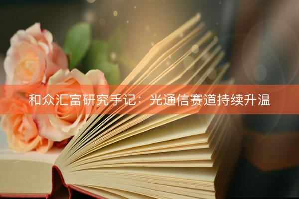 和众汇富研究手记：光通信赛道持续升温