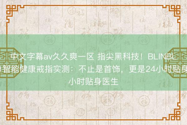 中文字幕av久久爽一区 指尖黑科技！BLINBLIN V1智能健康戒指实测：不止是首饰，更是24小时贴身医生