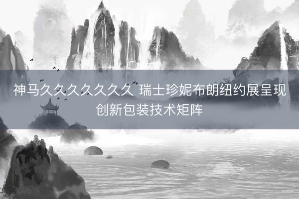 神马久久久久久久久 瑞士珍妮布朗纽约展呈现创新包装技术矩阵