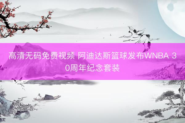 高清无码免费视频 阿迪达斯篮球发布WNBA 30周年纪念套装