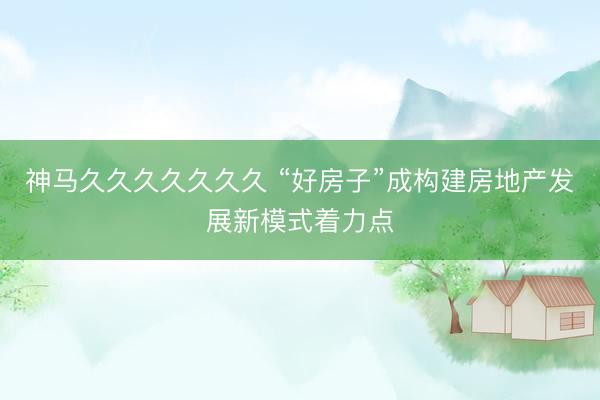 神马久久久久久久久 “好房子”成构建房地产发展新模式着力点