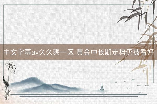 中文字幕av久久爽一区 黄金中长期走势仍被看好