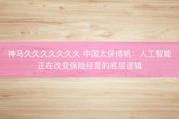 神马久久久久久久久 中国太保傅帆：人工智能正在改变保险经营的底层逻辑